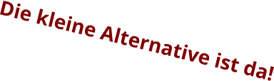 Die kleine Alternative ist da!